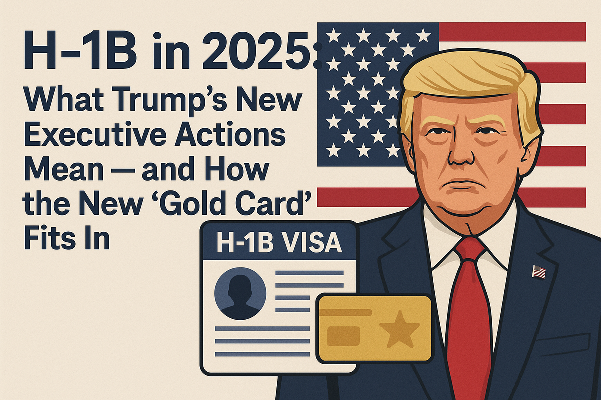 H-1B in 2025: What Trump’s New Executive Actions Mean — and How the New “Gold Card” Fits In